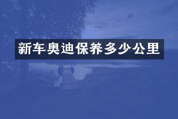 新车奥迪保养多少公里