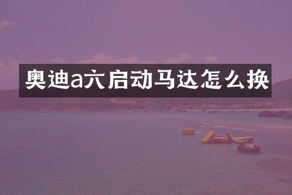 奥迪a六启动马达怎么换