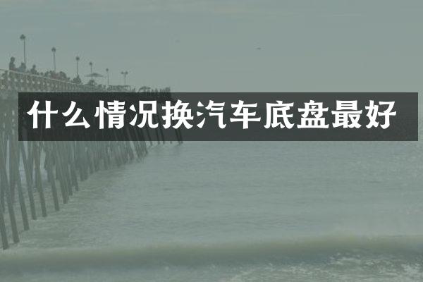 什么情况换汽车底盘最好