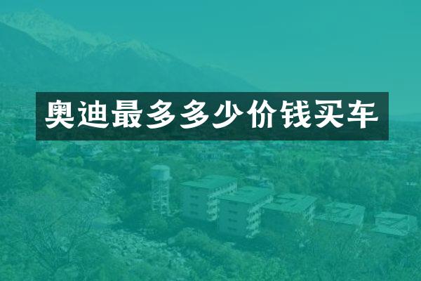 奥迪最多多少价钱买车