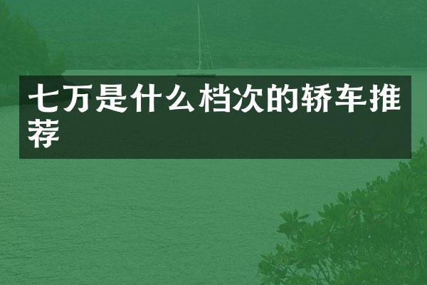 七万是什么档次的轿车推荐