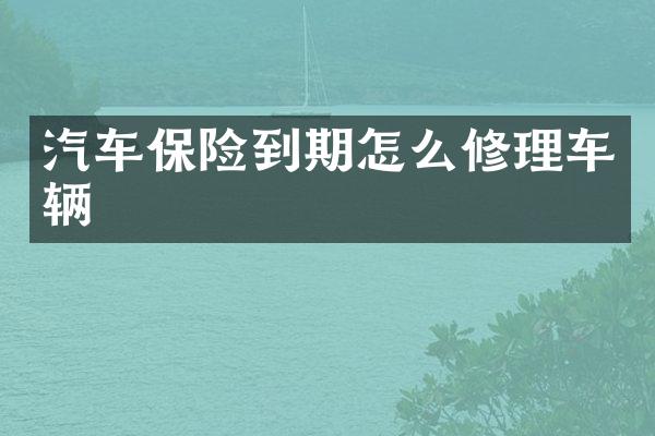 汽车保险到期怎么修理车辆