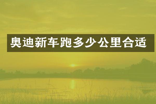 奥迪新车跑多少公里合适