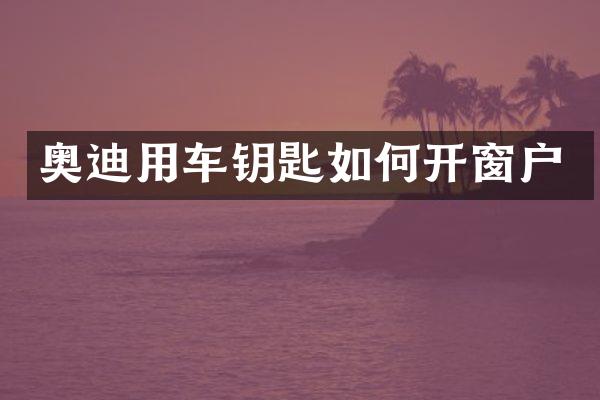 奥迪用车钥匙如何开窗户