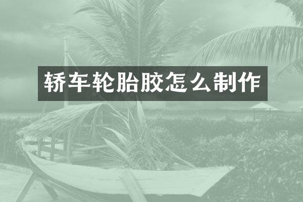 轿车轮胎胶怎么制作
