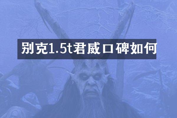 别克1.5t君威口碑如何