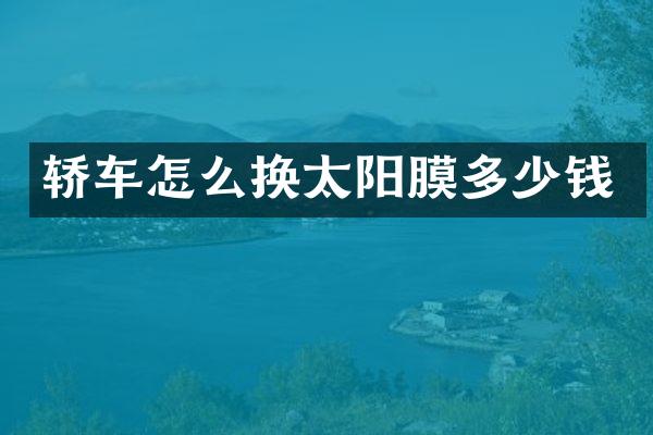 轿车怎么换太阳膜多少钱