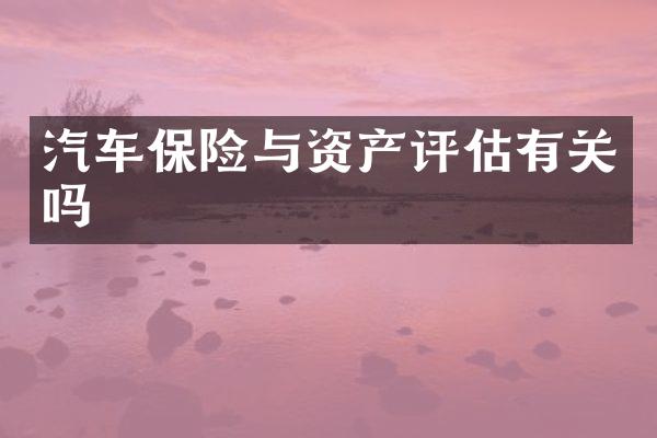 汽车保险与资产评估有关吗