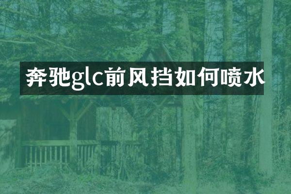奔驰glc前风挡如何喷水