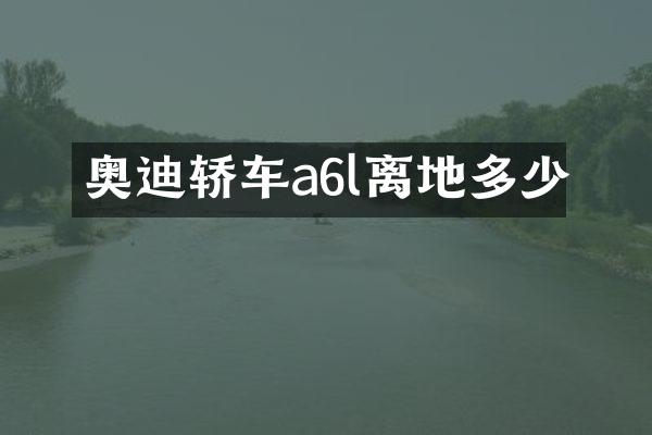 奥迪轿车a6l离地多少