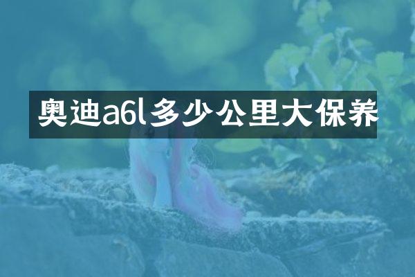 奥迪a6l多少公里大保养