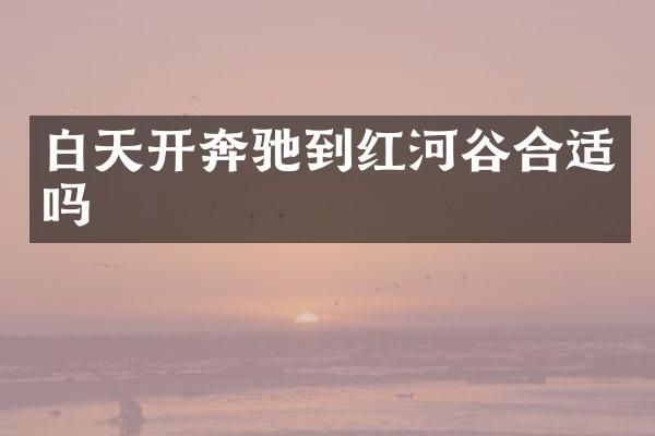 白天开奔驰到红河谷合适吗