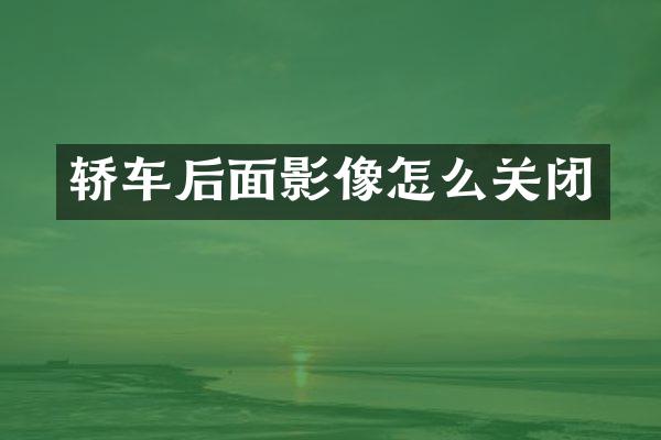 轿车后面影像怎么关闭