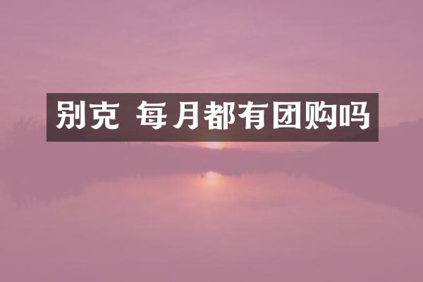 别克 每月都有团购吗
