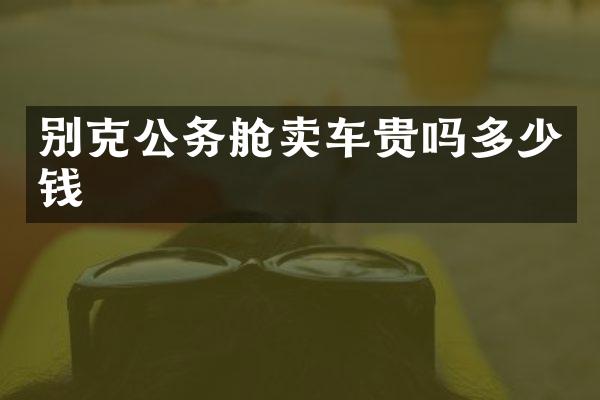 别克公务舱卖车贵吗多少钱