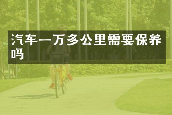 汽车一万多公里需要保养吗