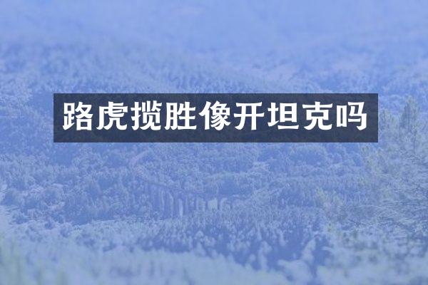 路虎揽胜像开坦克吗