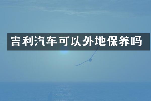 吉利汽车可以外地保养吗