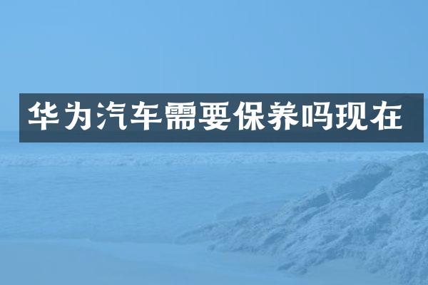 华为汽车需要保养吗现在