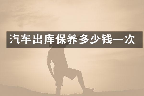 汽车出库保养多少钱一次