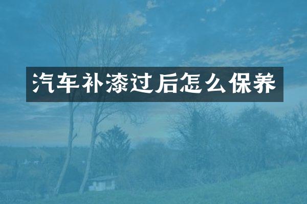 汽车补漆过后怎么保养