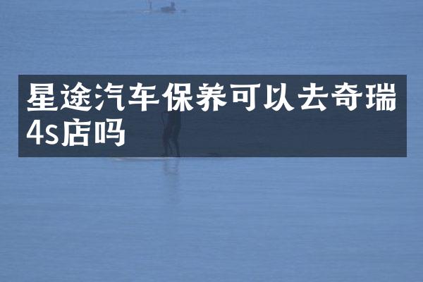 星途汽车保养可以去奇瑞4s店吗