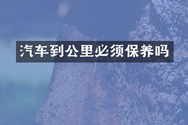 汽车到公里必须保养吗