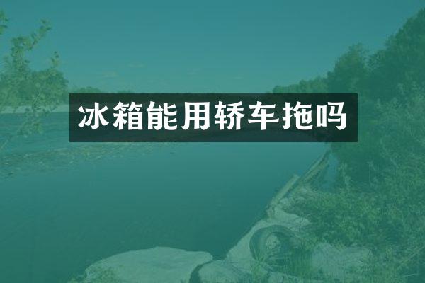 冰箱能用轿车拖吗