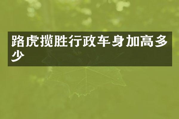 路虎揽胜行政车身加高多少