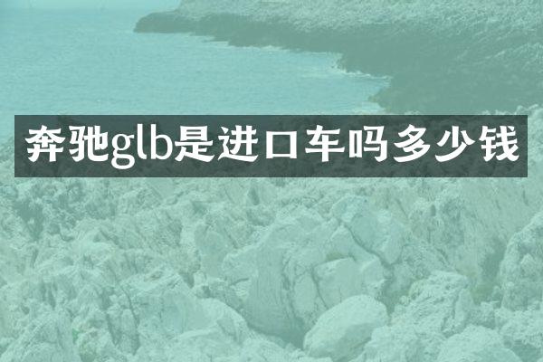 奔驰glb是进口车吗多少钱