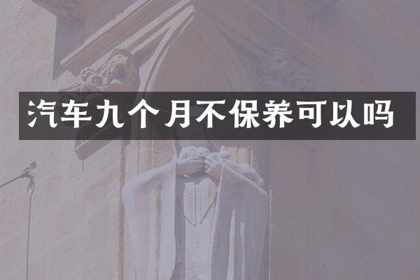 汽车九个月不保养可以吗