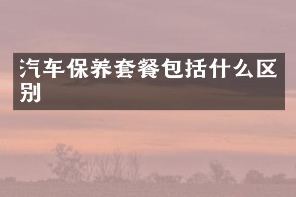 汽车保养套餐包括什么区别