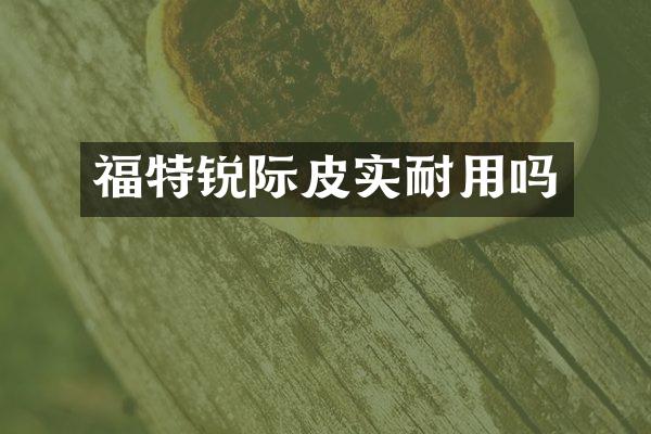 福特锐际皮实耐用吗