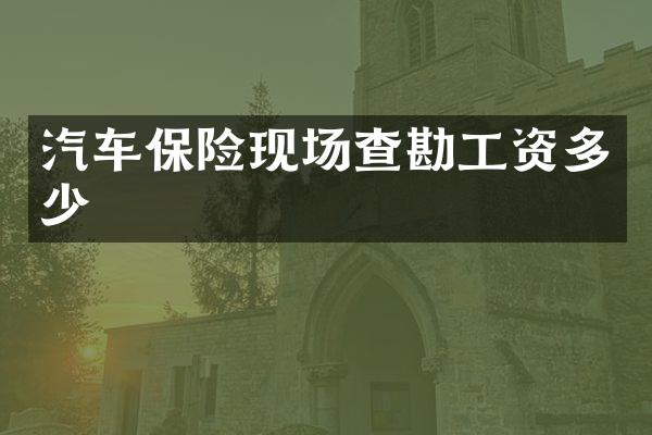 汽车保险现场查勘工资多少
