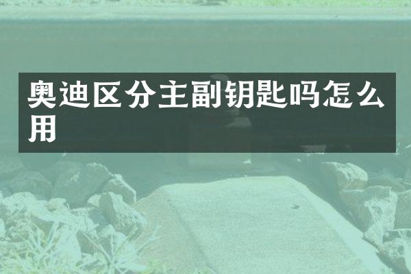 奥迪区分主副钥匙吗怎么用