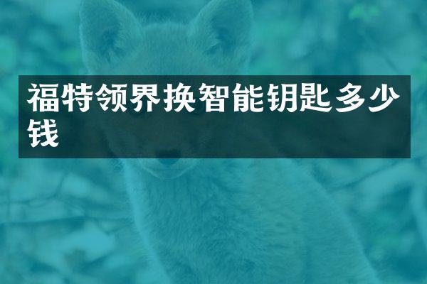 福特领界换智能钥匙多少钱