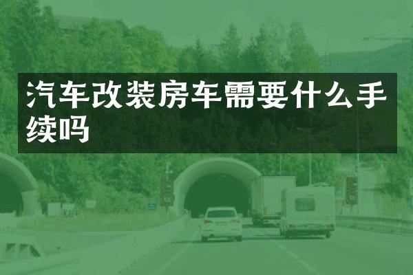 汽车改装房车需要什么手续吗