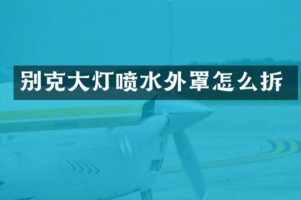 别克大灯喷水外罩怎么拆