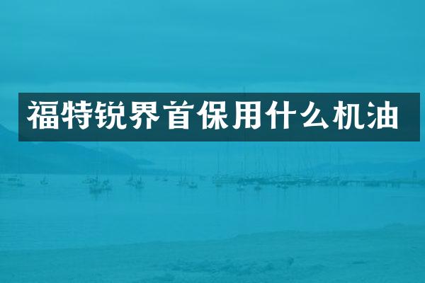 福特锐界首保用什么机油
