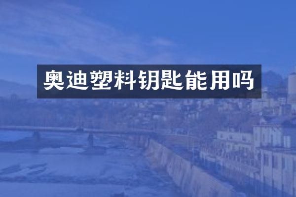 奥迪塑料钥匙能用吗