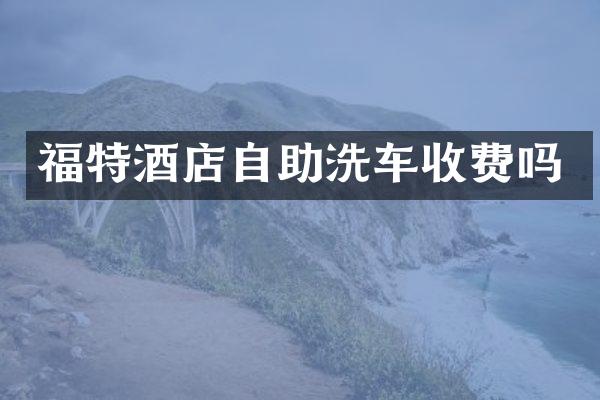 福特酒店自助洗车收费吗