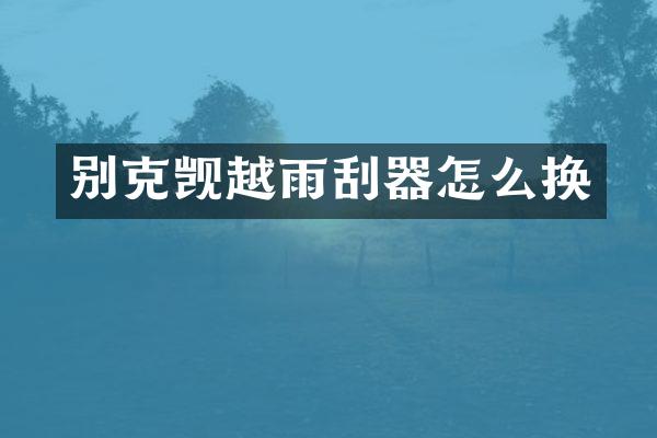 别克觊越雨刮器怎么换