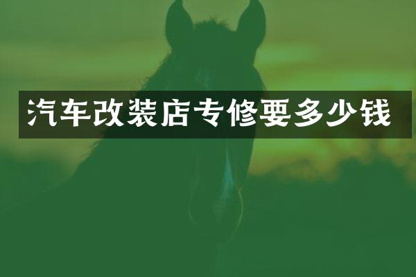 汽车改装店专修要多少钱