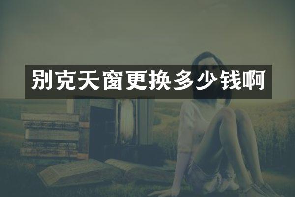 别克天窗更换多少钱啊