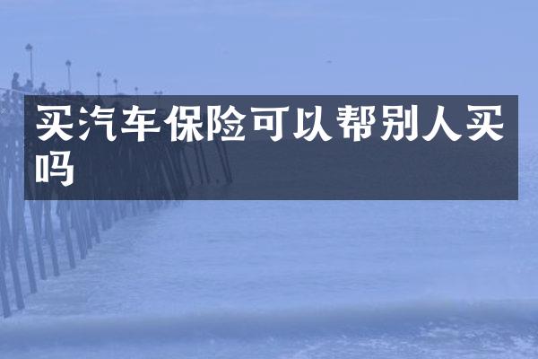 买汽车保险可以帮别人买吗