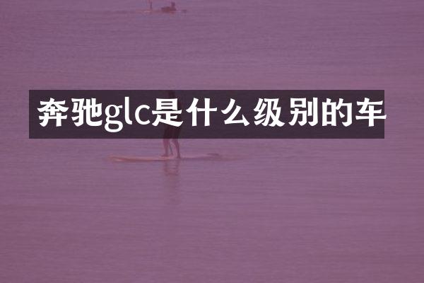 奔驰glc是什么级别的车
