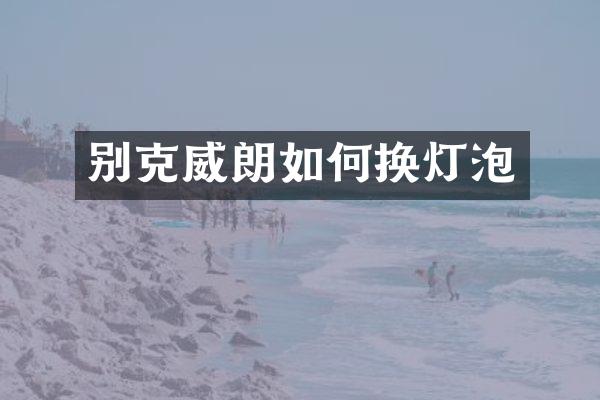 别克威朗如何换灯泡