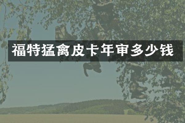 福特猛禽皮卡年审多少钱