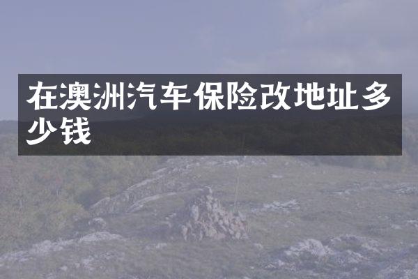 在澳洲汽车保险改地址多少钱
