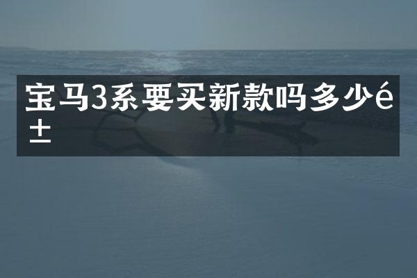 宝马3系要买新款吗多少钱